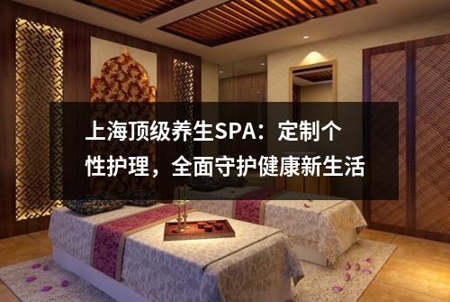 上海顶级养生SPA：定制个性护理，全面守护健康新生活
