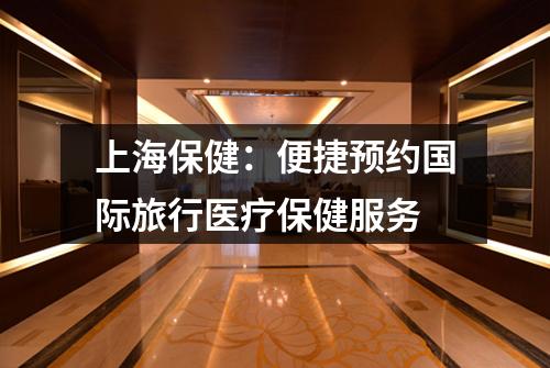 上海保健：便捷预约国际旅行医疗保健服务