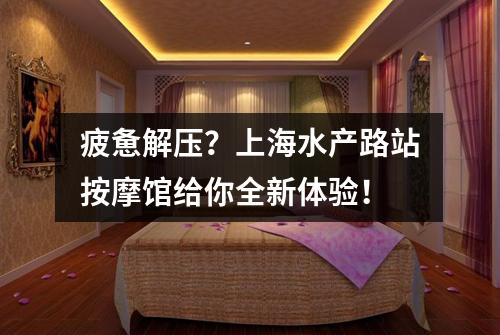 疲惫解压？上海水产路站按摩馆给你全新体验！