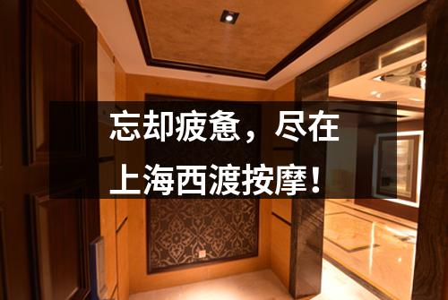 忘却疲惫，尽在上海西渡按摩！