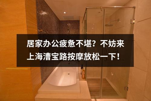 居家办公疲惫不堪？不妨来上海漕宝路按摩放松一下！