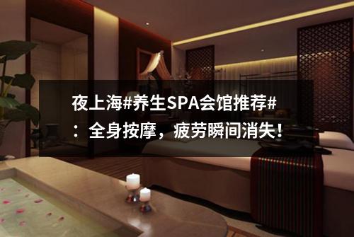 夜上海#养生SPA会馆推荐#：全身按摩，疲劳瞬间消失！