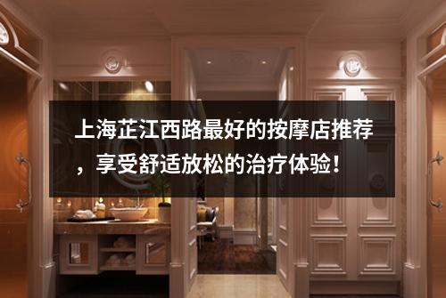 上海芷江西路最好的按摩店推荐，享受舒适放松的治疗体验！