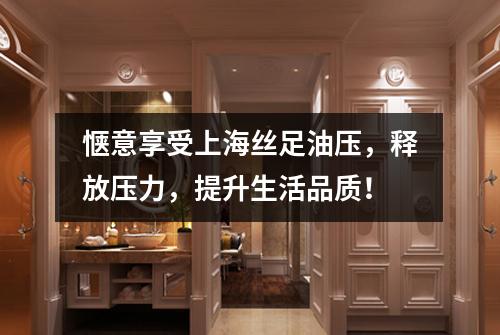 惬意享受上海丝足油压，释放压力，提升生活品质！