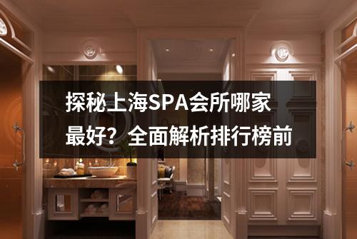 探秘上海SPA会所哪家最好？全面解析排行榜前