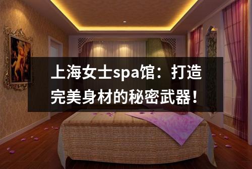 上海女士spa馆：打造完美身材的秘密武器！