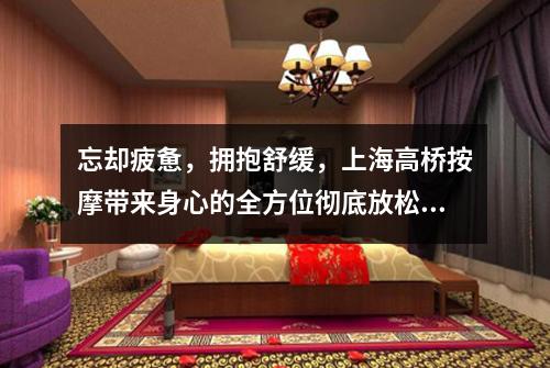 忘却疲惫，拥抱舒缓，上海高桥按摩带来身心的全方位彻底放松！
