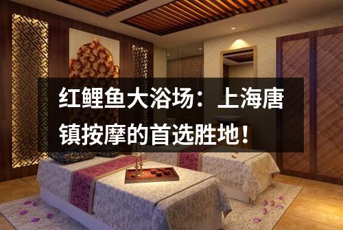 红鲤鱼大浴场：上海唐镇按摩的首选胜地！