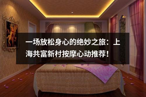 一场放松身心的绝妙之旅：上海共富新村按摩心动推荐！