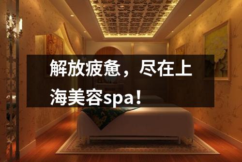 解放疲惫，尽在上海美容spa！
