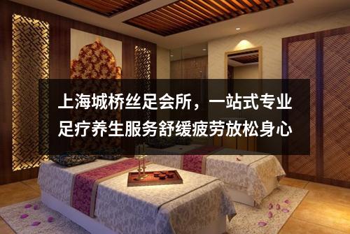 上海城桥丝足会所，一站式专业足疗养生服务舒缓疲劳放松身心