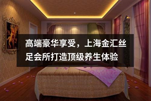 高端豪华享受，上海金汇丝足会所打造顶级养生体验