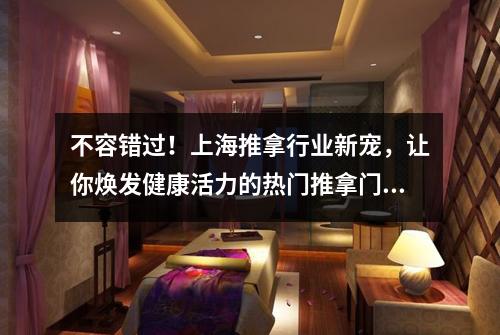 不容错过！上海推拿行业新宠，让你焕发健康活力的热门推拿门诊！