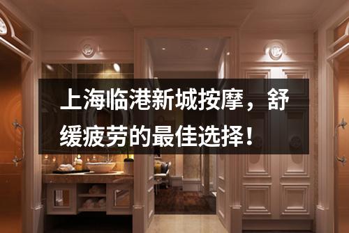上海临港新城按摩，舒缓疲劳的最佳选择！