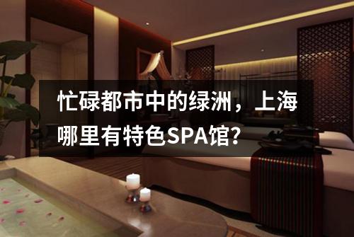 忙碌都市中的绿洲，上海哪里有特色SPA馆？