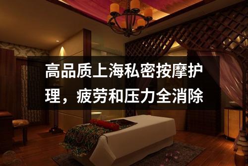 高品质上海私密按摩护理，疲劳和压力全消除