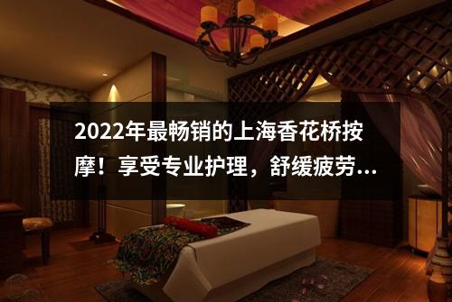 2022年最畅销的上海香花桥按摩！享受专业护理，舒缓疲劳！