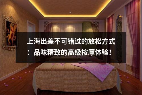 上海出差不可错过的放松方式：品味精致的高级按摩体验！