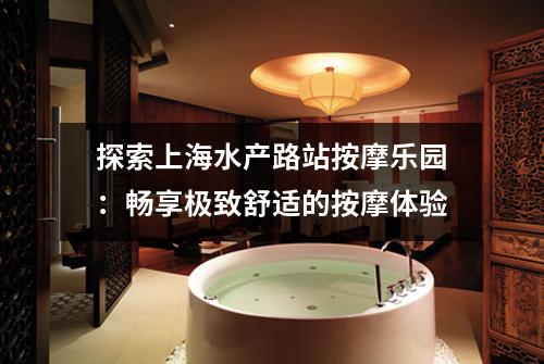 探索上海水产路站按摩乐园：畅享极致舒适的按摩体验