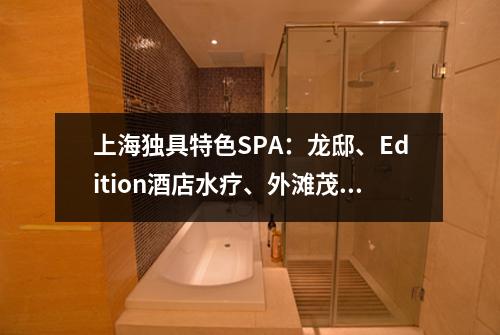 上海独具特色SPA：龙邸、Edition酒店水疗、外滩茂悦源，打造个性化放松舒适体验！