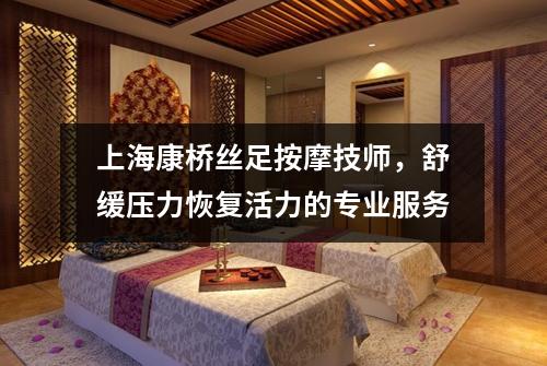 上海康桥丝足按摩技师，舒缓压力恢复活力的专业服务