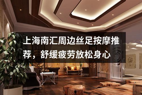上海南汇周边丝足按摩推荐，舒缓疲劳放松身心