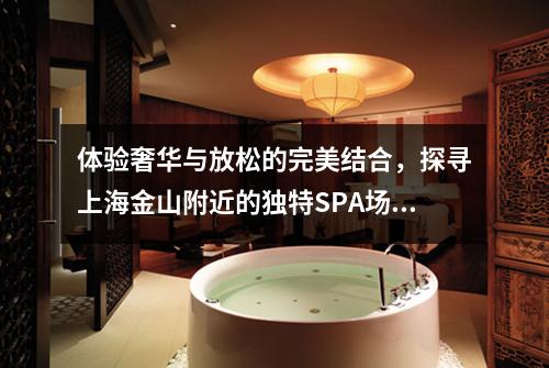 体验奢华与放松的完美结合，探寻上海金山附近的独特SPA场所