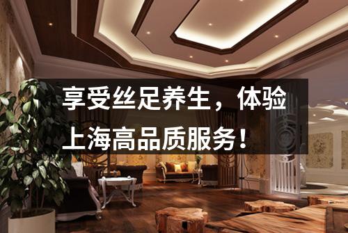 享受丝足养生，体验上海高品质服务！