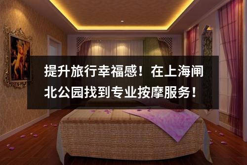 提升旅行幸福感！在上海闸北公园找到专业按摩服务！