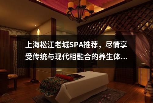 上海松江老城SPA推荐，尽情享受传统与现代相融合的养生体验