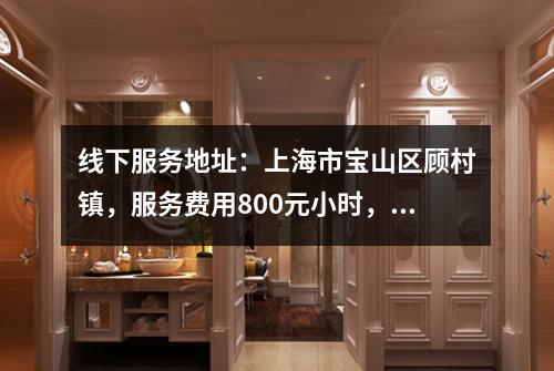 线下服务地址：上海市宝山区顾村镇，服务费用800元小时，综合评分8！