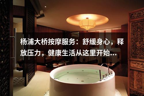 杨浦大桥按摩服务：舒缓身心，释放压力，健康生活从这里开始！
