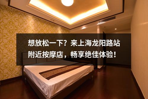想放松一下？来上海龙阳路站附近按摩店，畅享绝佳体验！