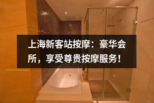 上海新客站按摩：豪华会所，享受尊贵按摩服务！