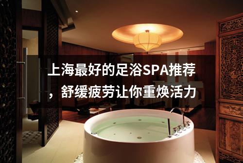 上海最好的足浴SPA推荐，舒缓疲劳让你重焕活力