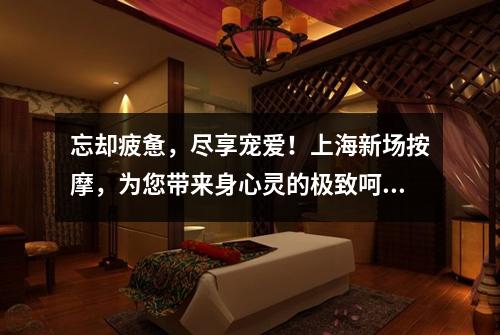 忘却疲惫，尽享宠爱！上海新场按摩，为您带来身心灵的极致呵护！
