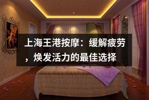 上海王港按摩：缓解疲劳，焕发活力的最佳选择