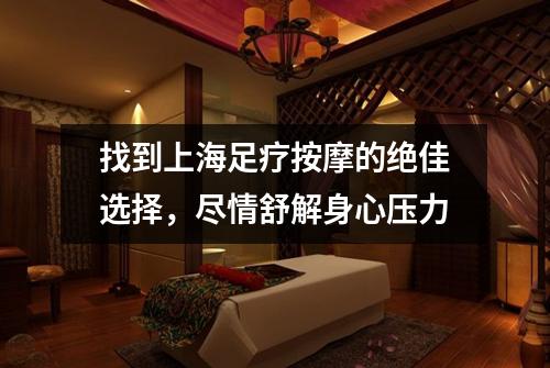找到上海足疗按摩的绝佳选择，尽情舒解身心压力