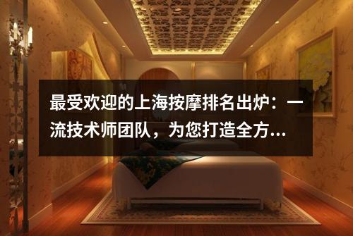 最受欢迎的上海按摩排名出炉：一流技术师团队，为您打造全方位养生之旅