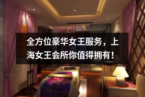 全方位豪华女王服务，上海女王会所你值得拥有！