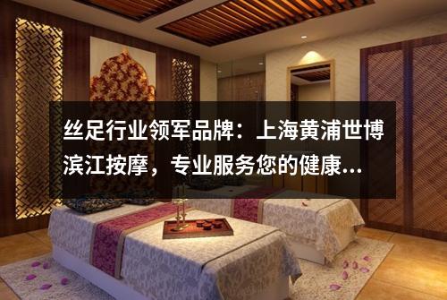 丝足行业领军品牌：上海黄浦世博滨江按摩，专业服务您的健康！