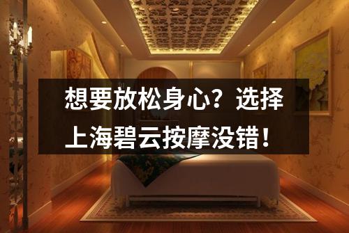 想要放松身心？选择上海碧云按摩没错！
