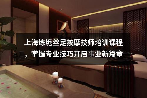 上海练塘丝足按摩技师培训课程，掌握专业技巧开启事业新篇章