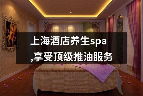 上海酒店养生spa,享受顶级推油服务