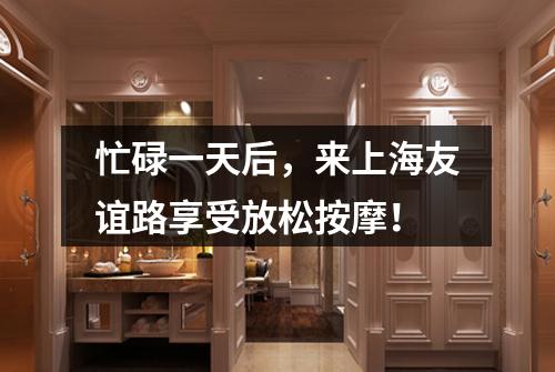 忙碌一天后，来上海友谊路享受放松按摩！