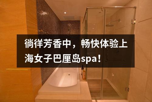 徜徉芳香中，畅快体验上海女子巴厘岛spa！