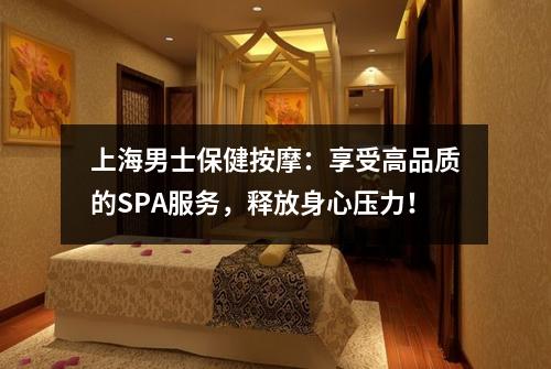 上海男士保健按摩：享受高品质的SPA服务，释放身心压力！