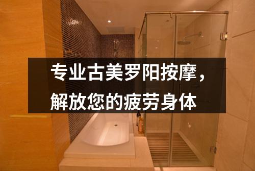 专业古美罗阳按摩，解放您的疲劳身体