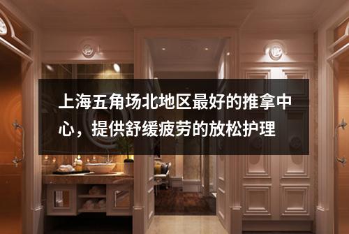 上海五角场北地区最好的推拿中心，提供舒缓疲劳的放松护理