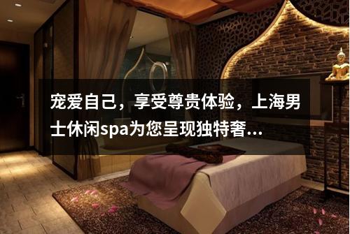 宠爱自己，享受尊贵体验，上海男士休闲spa为您呈现独特奢华之旅